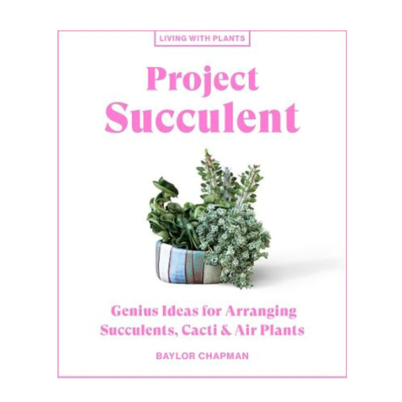 Project Succulent - Genius Ideas for Arranging Succulents, Cacti and Air Plants by Baylor Chapman