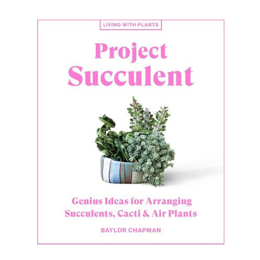 Project Succulent - Genius Ideas for Arranging Succulents, Cacti and Air Plants by Baylor Chapman | Books