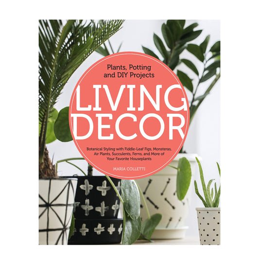 Living Decor: Plants, Potting and DIY Projects - Botanical Styling with Fiddle-Leaf Figs, Monsteras, Air Plants, Succulents, Ferns, and More of Your Favorite Houseplants by Maria Colletti | Books